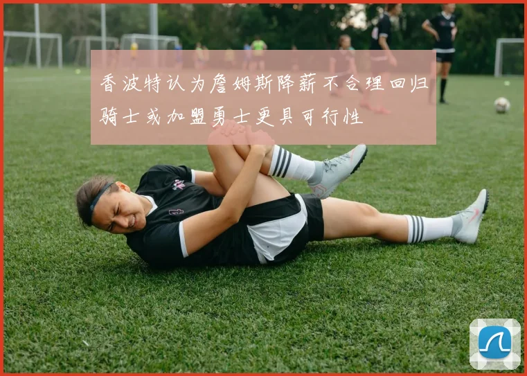 香波特认为詹姆斯降薪不合理回归骑士或加盟勇士更具可行性