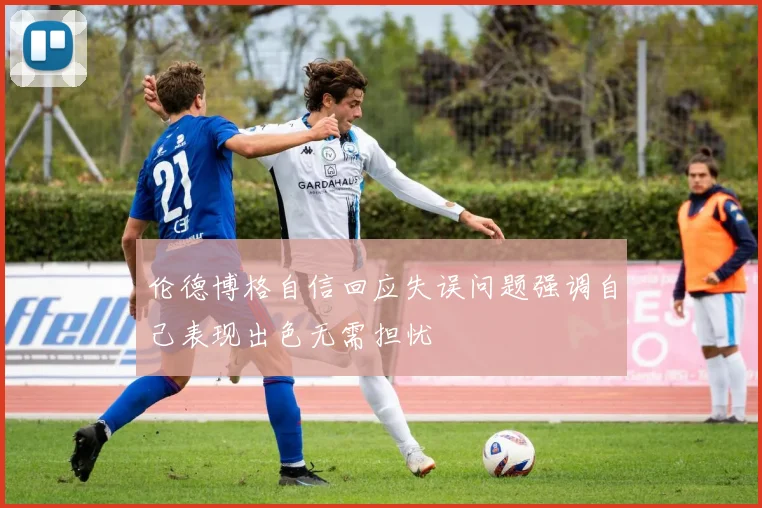 伦德博格自信回应失误问题强调自己表现出色无需担忧