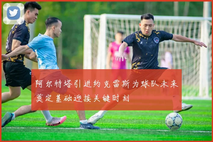 阿尔特塔引进约克雷斯为球队未来奠定基础迎接关键时刻
