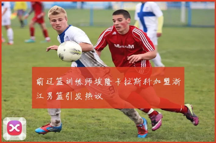 前辽篮训练师埃隆卡拉斯科加盟浙江男篮引发热议