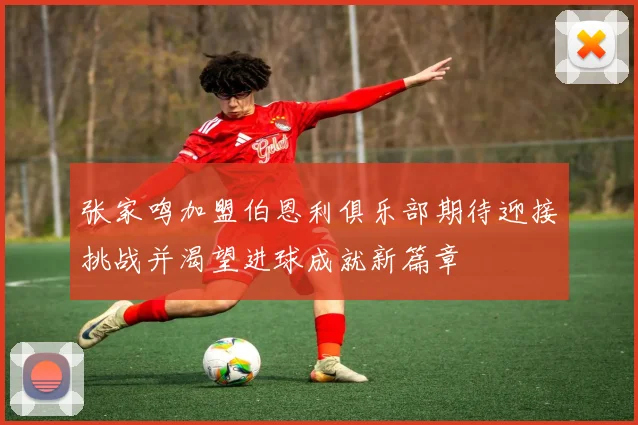 张家鸣加盟伯恩利俱乐部期待迎接挑战并渴望进球成就新篇章