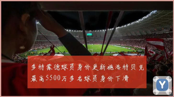 多特蒙德球员身价更新施洛特贝克最高5500万多名球员身价下滑
