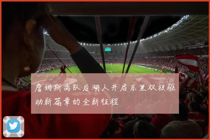詹姆斯离队后湖人开启东里双核驱动新篇章的全新征程