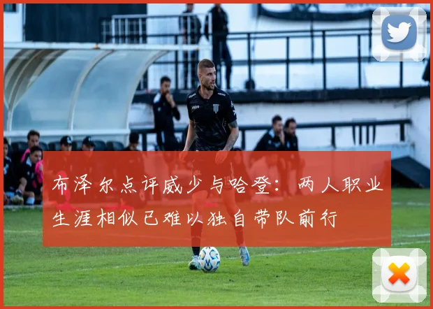 布泽尔点评威少与哈登：两人职业生涯相似已难以独自带队前行